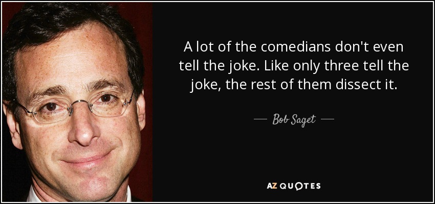 A lot of the comedians don't even tell the joke. Like only three tell the joke, the rest of them dissect it. - Bob Saget