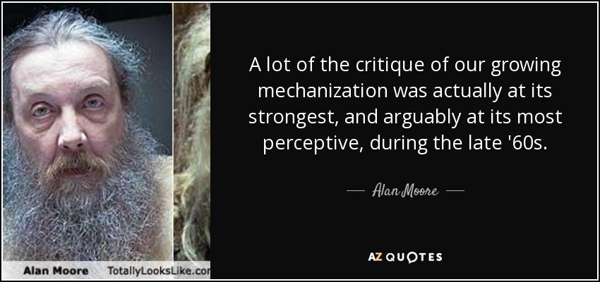 A lot of the critique of our growing mechanization was actually at its strongest, and arguably at its most perceptive, during the late '60s. - Alan Moore