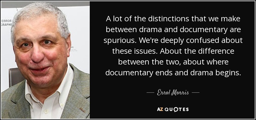 A lot of the distinctions that we make between drama and documentary are spurious. We're deeply confused about these issues. About the difference between the two, about where documentary ends and drama begins. - Errol Morris
