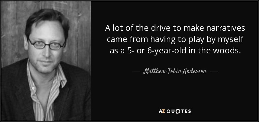 A lot of the drive to make narratives came from having to play by myself as a 5- or 6-year-old in the woods. - Matthew Tobin Anderson