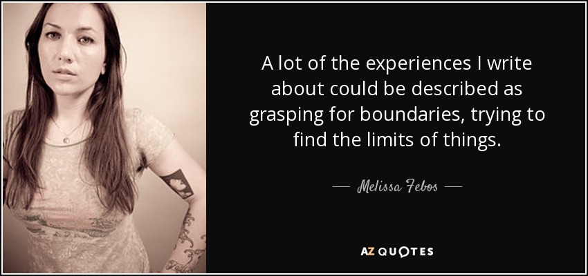 A lot of the experiences I write about could be described as grasping for boundaries, trying to find the limits of things. - Melissa Febos