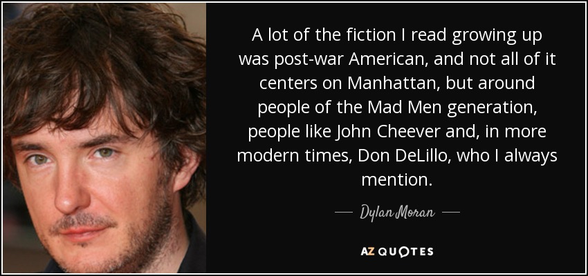 A lot of the fiction I read growing up was post-war American, and not all of it centers on Manhattan, but around people of the Mad Men generation, people like John Cheever and, in more modern times, Don DeLillo, who I always mention. - Dylan Moran