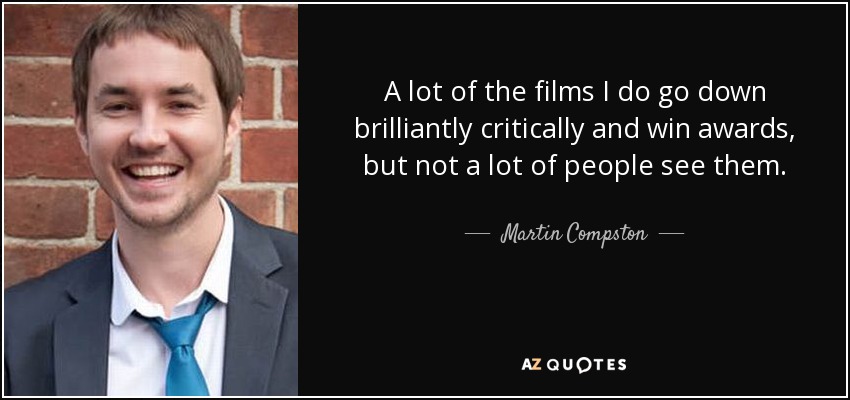 A lot of the films I do go down brilliantly critically and win awards, but not a lot of people see them. - Martin Compston