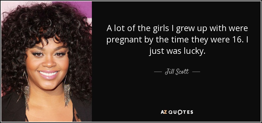 A lot of the girls I grew up with were pregnant by the time they were 16. I just was lucky. - Jill Scott