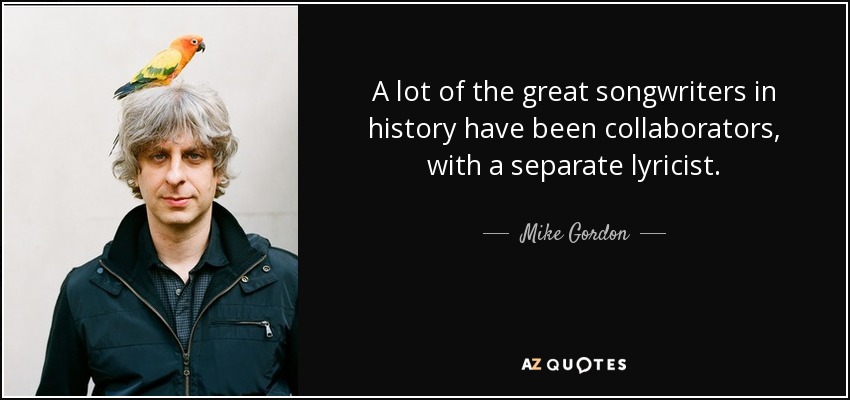 A lot of the great songwriters in history have been collaborators, with a separate lyricist. - Mike Gordon