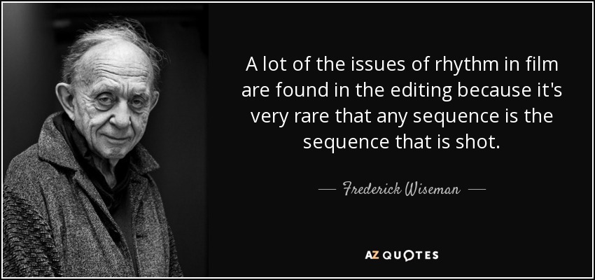 A lot of the issues of rhythm in film are found in the editing because it's very rare that any sequence is the sequence that is shot. - Frederick Wiseman