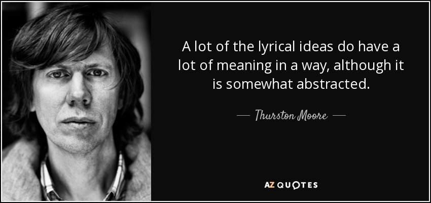 A lot of the lyrical ideas do have a lot of meaning in a way, although it is somewhat abstracted. - Thurston Moore