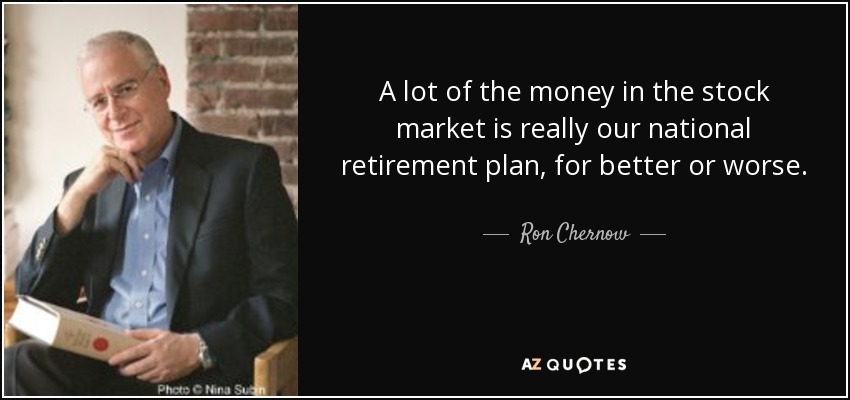 A lot of the money in the stock market is really our national retirement plan, for better or worse. - Ron Chernow