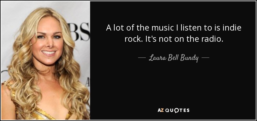 A lot of the music I listen to is indie rock. It's not on the radio. - Laura Bell Bundy