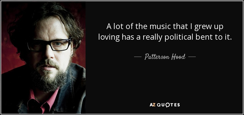 A lot of the music that I grew up loving has a really political bent to it. - Patterson Hood