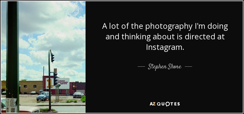 A lot of the photography I'm doing and thinking about is directed at Instagram. - Stephen Shore