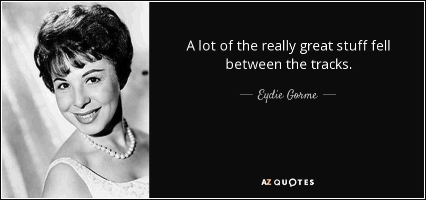 A lot of the really great stuff fell between the tracks. - Eydie Gorme