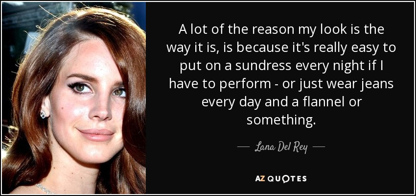 A lot of the reason my look is the way it is, is because it's really easy to put on a sundress every night if I have to perform - or just wear jeans every day and a flannel or something. - Lana Del Rey