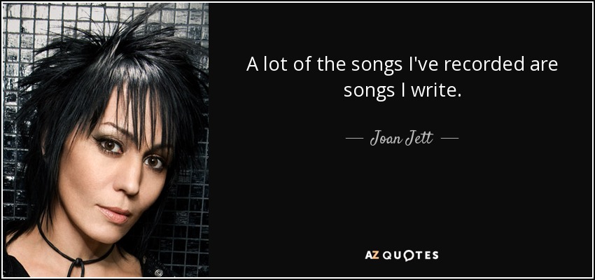 A lot of the songs I've recorded are songs I write. - Joan Jett