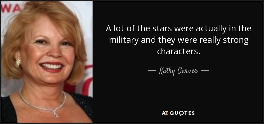 A lot of the stars were actually in the military and they were really strong characters. - Kathy Garver
