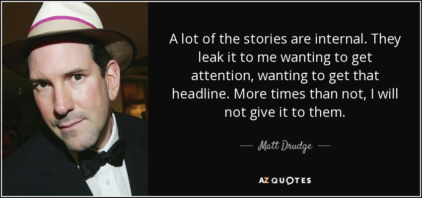 A lot of the stories are internal. They leak it to me wanting to get attention, wanting to get that headline. More times than not, I will not give it to them. - Matt Drudge