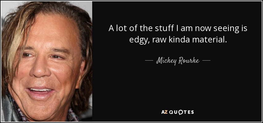 A lot of the stuff I am now seeing is edgy, raw kinda material. - Mickey Rourke