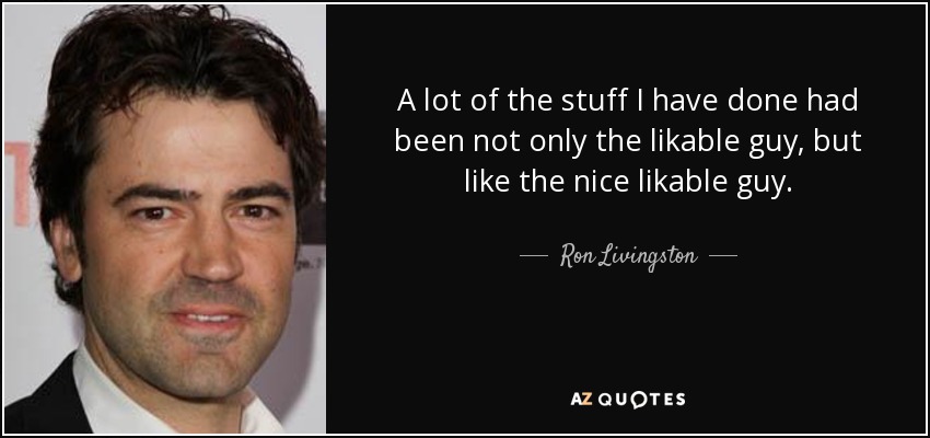 A lot of the stuff I have done had been not only the likable guy, but like the nice likable guy. - Ron Livingston