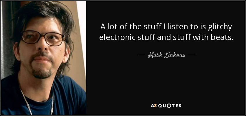A lot of the stuff I listen to is glitchy electronic stuff and stuff with beats. - Mark Linkous