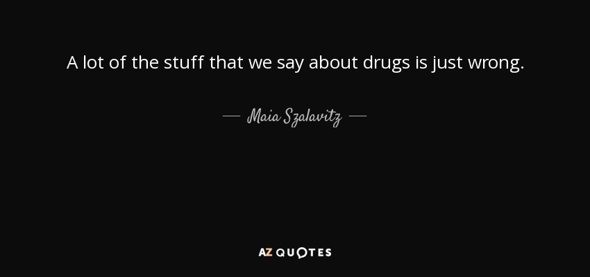 A lot of the stuff that we say about drugs is just wrong. - Maia Szalavitz