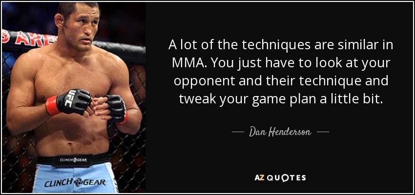 A lot of the techniques are similar in MMA. You just have to look at your opponent and their technique and tweak your game plan a little bit. - Dan Henderson