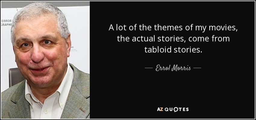 A lot of the themes of my movies, the actual stories, come from tabloid stories. - Errol Morris