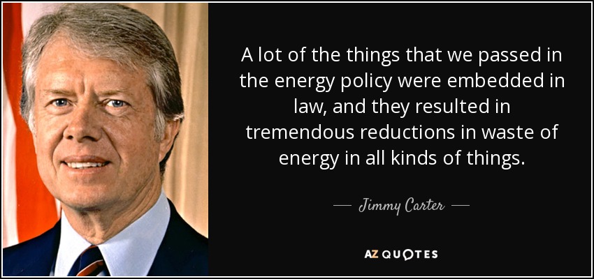 A lot of the things that we passed in the energy policy were embedded in law, and they resulted in tremendous reductions in waste of energy in all kinds of things. - Jimmy Carter