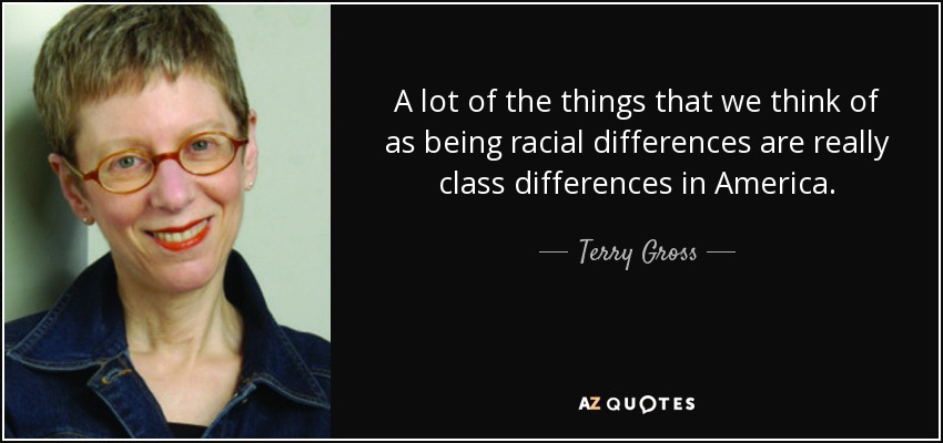 A lot of the things that we think of as being racial differences are really class differences in America. - Terry Gross