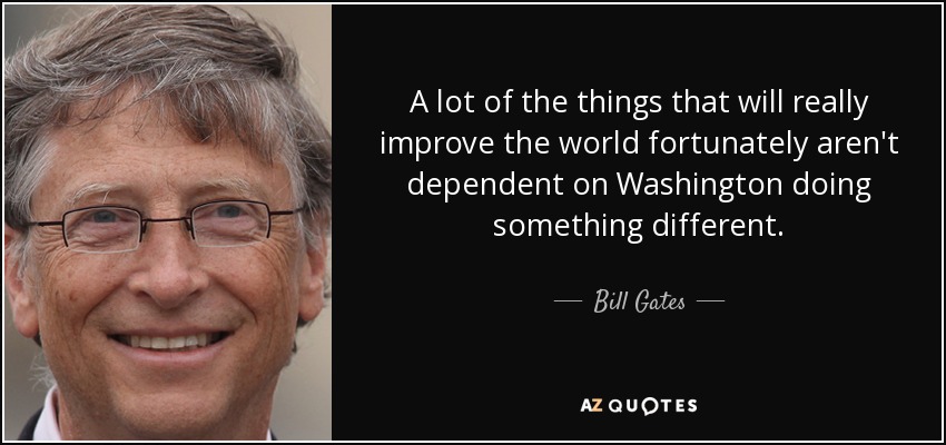 A lot of the things that will really improve the world fortunately aren't dependent on Washington doing something different. - Bill Gates