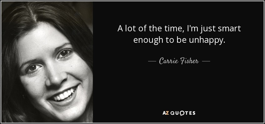 A lot of the time, I'm just smart enough to be unhappy. - Carrie Fisher