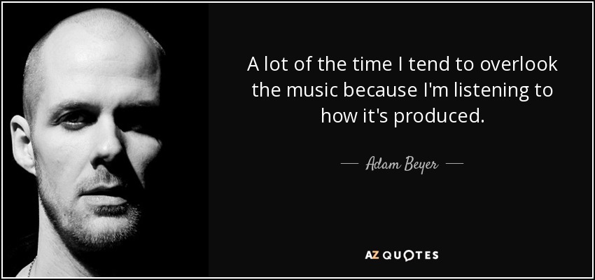 A lot of the time I tend to overlook the music because I'm listening to how it's produced. - Adam Beyer