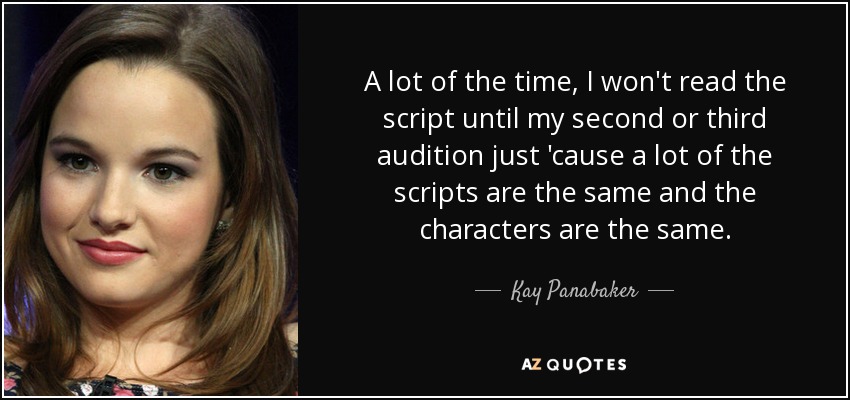 A lot of the time, I won't read the script until my second or third audition just 'cause a lot of the scripts are the same and the characters are the same. - Kay Panabaker