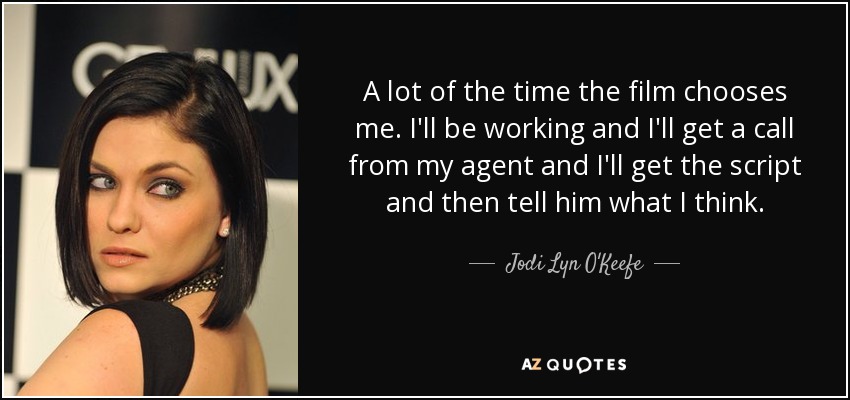 A lot of the time the film chooses me. I'll be working and I'll get a call from my agent and I'll get the script and then tell him what I think. - Jodi Lyn O'Keefe