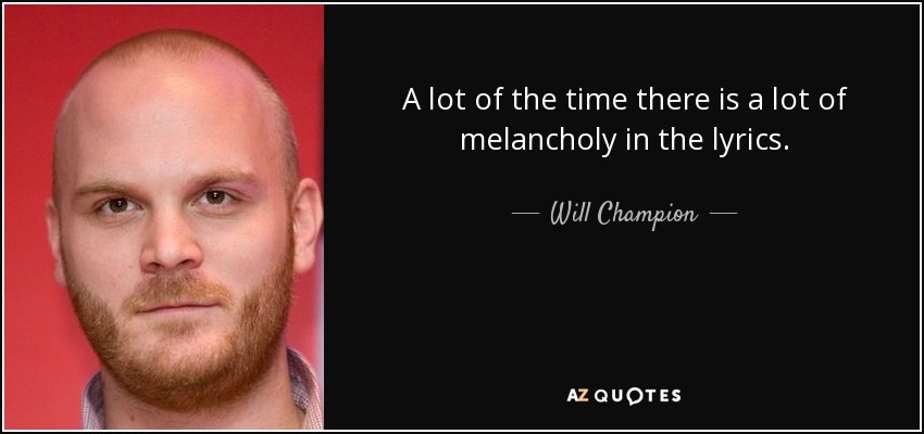 A lot of the time there is a lot of melancholy in the lyrics. - Will Champion