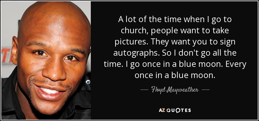 A lot of the time when I go to church, people want to take pictures. They want you to sign autographs. So I don't go all the time. I go once in a blue moon. Every once in a blue moon. - Floyd Mayweather, Jr.
