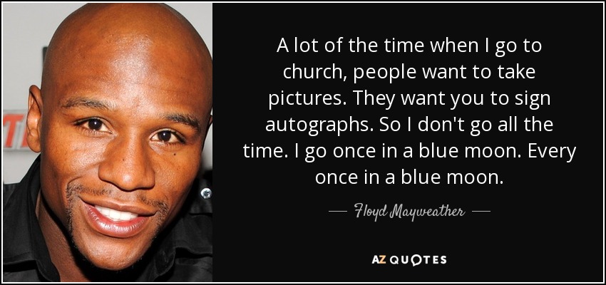 A lot of the time when I go to church, people want to take pictures. They want you to sign autographs. So I don't go all the time. I go once in a blue moon. Every once in a blue moon. - Floyd Mayweather, Jr.