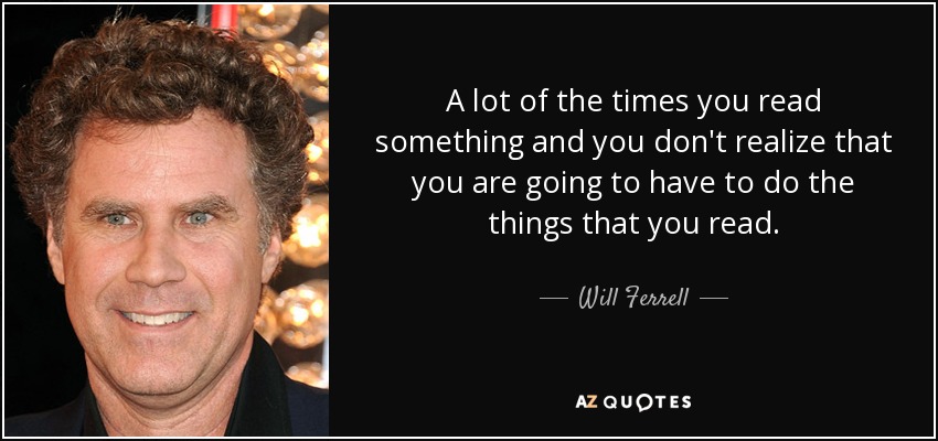 A lot of the times you read something and you don't realize that you are going to have to do the things that you read. - Will Ferrell