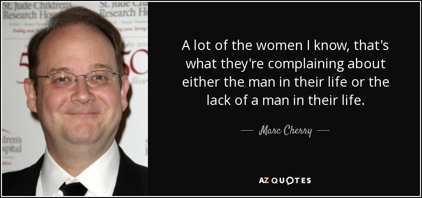 A lot of the women I know, that's what they're complaining about either the man in their life or the lack of a man in their life. - Marc Cherry