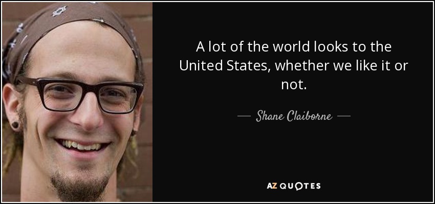 A lot of the world looks to the United States, whether we like it or not. - Shane Claiborne