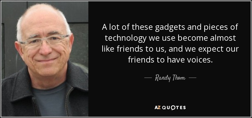A lot of these gadgets and pieces of technology we use become almost like friends to us, and we expect our friends to have voices. - Randy Thom