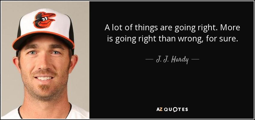 A lot of things are going right. More is going right than wrong, for sure. - J. J. Hardy
