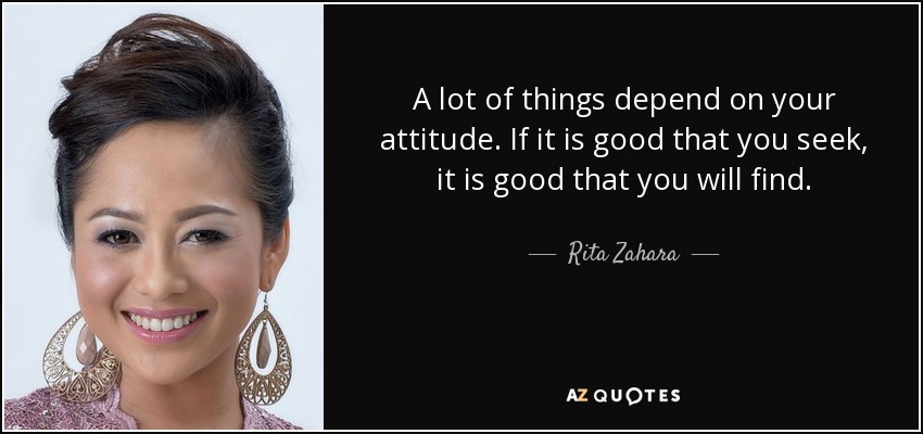 A lot of things depend on your attitude. If it is good that you seek, it is good that you will find. - Rita Zahara