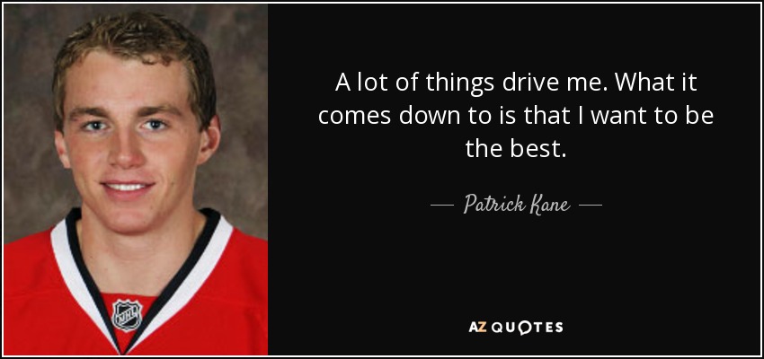 A lot of things drive me. What it comes down to is that I want to be the best. - Patrick Kane