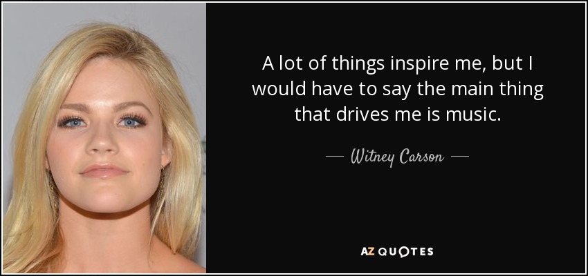 A lot of things inspire me, but I would have to say the main thing that drives me is music. - Witney Carson