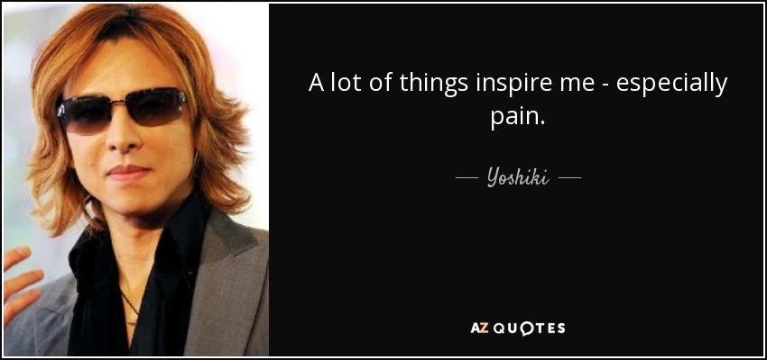 A lot of things inspire me - especially pain. - Yoshiki