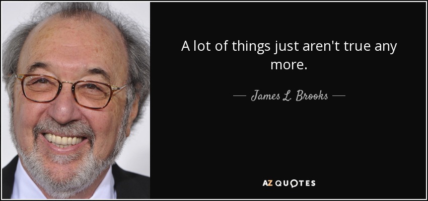 A lot of things just aren't true any more. - James L. Brooks