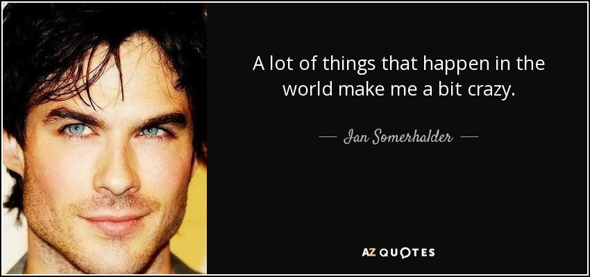 A lot of things that happen in the world make me a bit crazy. - Ian Somerhalder