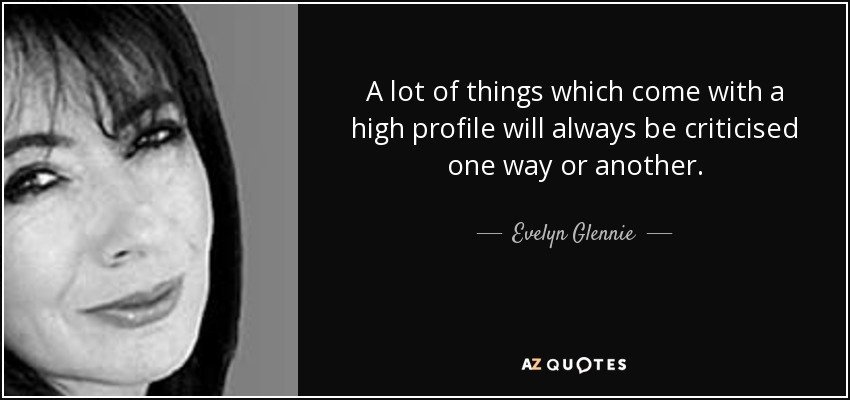 A lot of things which come with a high profile will always be criticised one way or another. - Evelyn Glennie