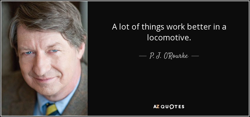 A lot of things work better in a locomotive. - P. J. O'Rourke