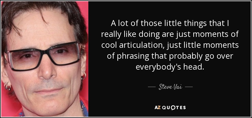 A lot of those little things that I really like doing are just moments of cool articulation, just little moments of phrasing that probably go over everybody's head. - Steve Vai